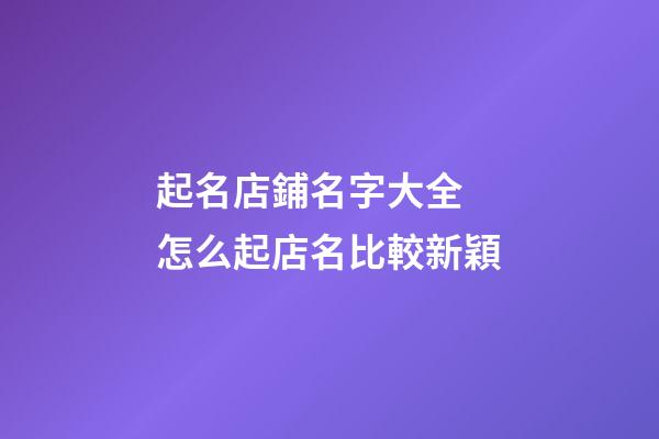 起名店鋪名字大全 怎么起店名比較新穎-第1張-店鋪起名-玄機(jī)派